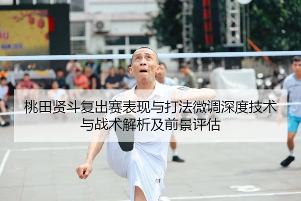 桃田贤斗复出赛表现与打法微调深度技术与战术解析及前景评估