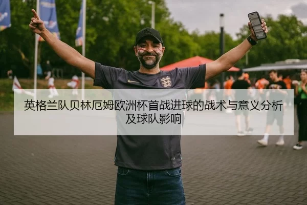 英格兰队贝林厄姆欧洲杯首战进球的战术与意义分析及球队影响