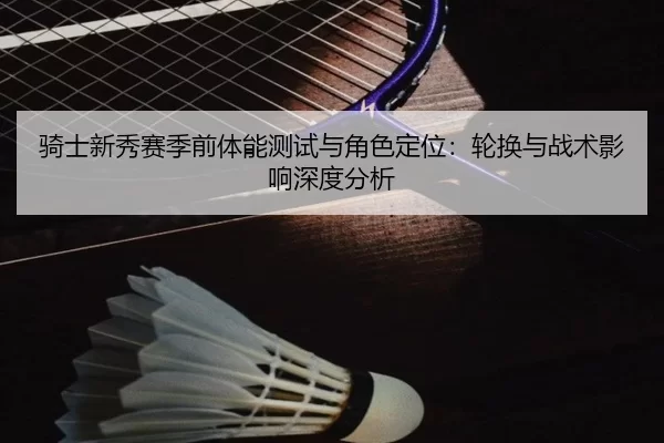 骑士新秀赛季前体能测试与角色定位：轮换与战术影响深度分析