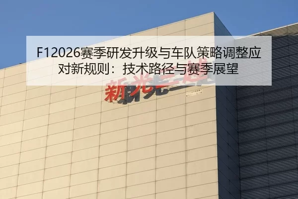 F12026赛季研发升级与车队策略调整应对新规则：技术路径与赛季展望
