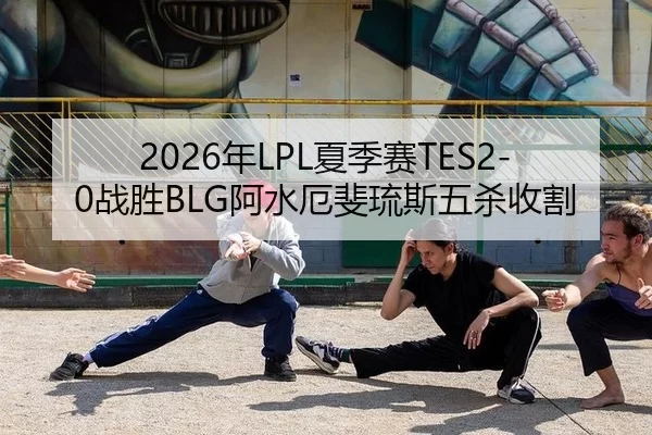 2026年LPL夏季赛TES2-0战胜BLG阿水厄斐琉斯五杀收割