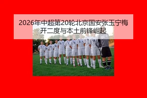 2026年中超第20轮北京国安张玉宁梅开二度与本土前锋崛起