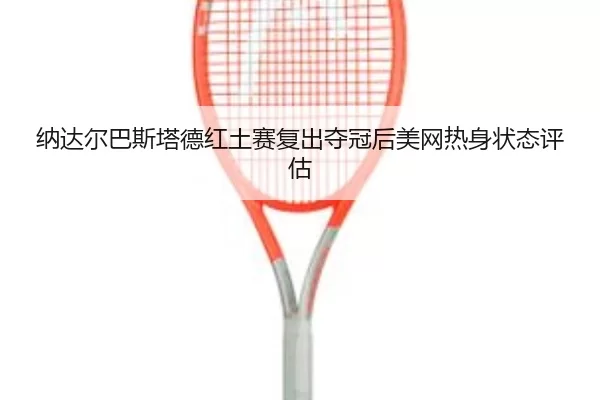 纳达尔巴斯塔德红土赛复出夺冠后美网热身状态评估