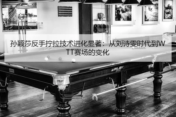 孙颖莎反手拧拉技术进化显著：从刘诗雯时代到WTT赛场的变化